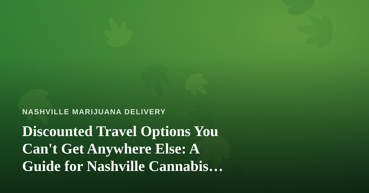 Discounted Travel Options You Can’t Get Anywhere Else: A Guide for Nashville Cannabis Enthusiasts