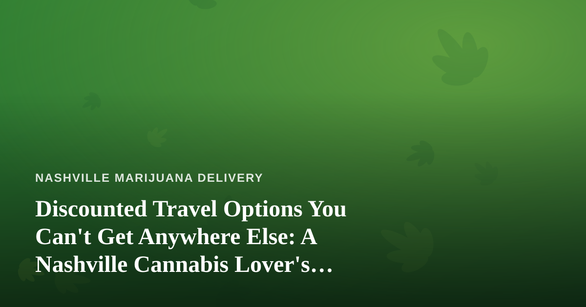 Discounted Travel Options You Can’t Get Anywhere Else: A Nashville Cannabis Lover’s Guide to Smarter Getaways