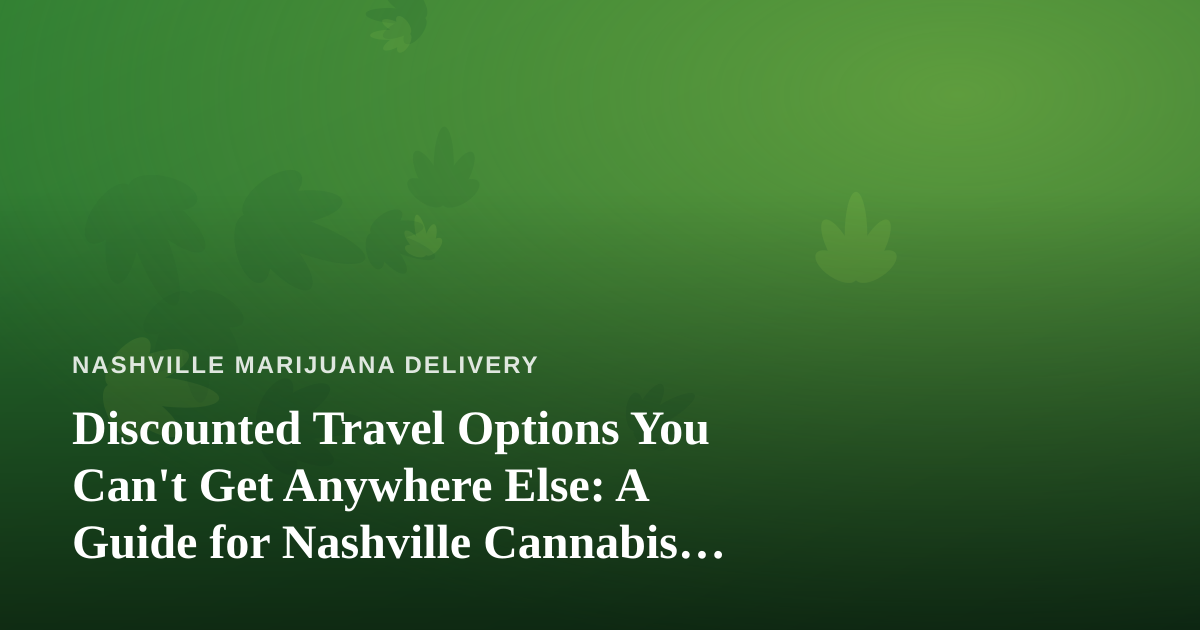 Discounted Travel Options You Can’t Get Anywhere Else: A Guide for Nashville Cannabis Fans