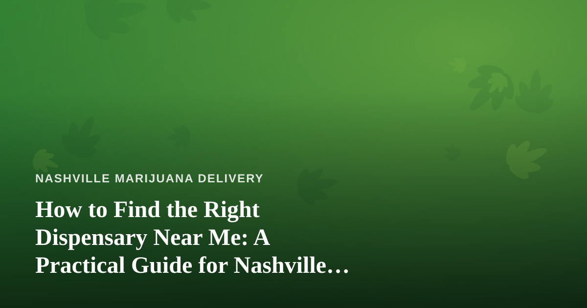 How to Find the Right Dispensary Near Me: A Practical Guide for Nashville Cannabis Shoppers