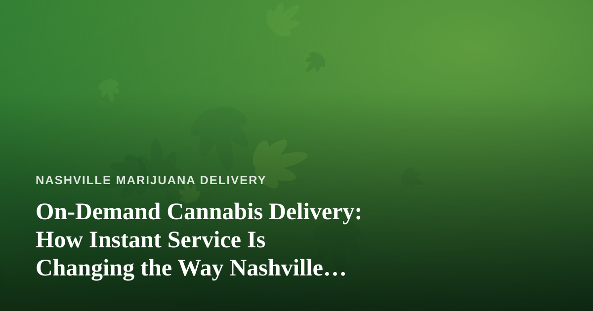 On-Demand Cannabis Delivery: How Instant Service Is Changing the Way Nashville Shops