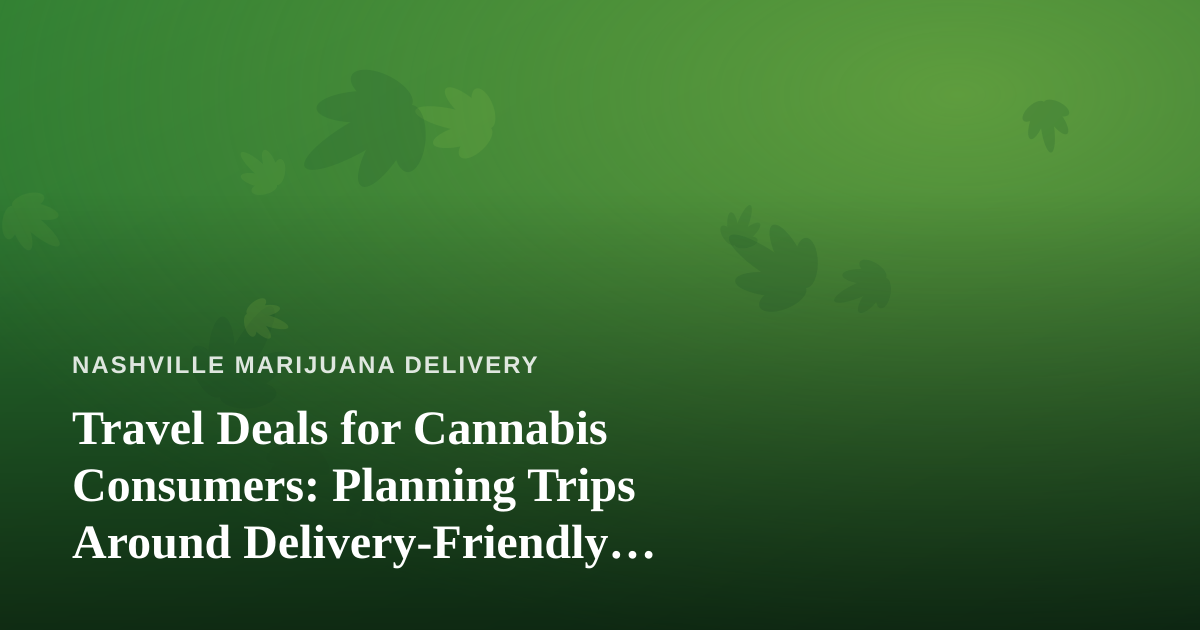 Travel Deals for Cannabis Consumers: Planning Trips Around Delivery-Friendly Destinations