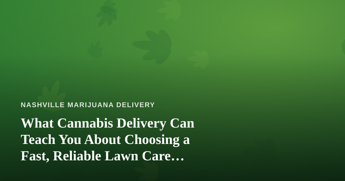 What Cannabis Delivery Can Teach You About Choosing a Fast, Reliable Lawn Care Company