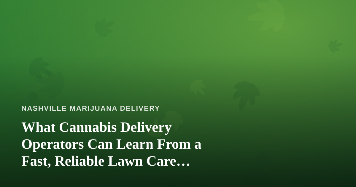 What Cannabis Delivery Operators Can Learn From a Fast, Reliable Lawn Care Company