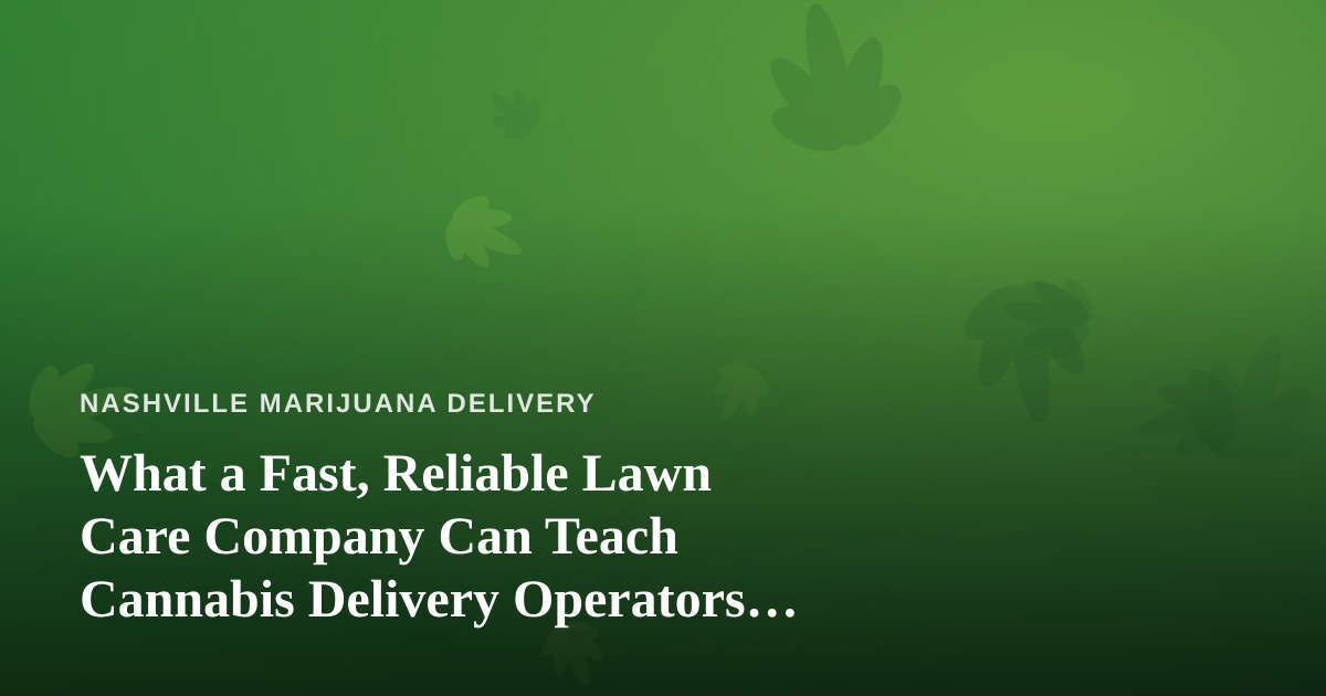 What a Fast, Reliable Lawn Care Company Can Teach Cannabis Delivery Operators About Winning Customers