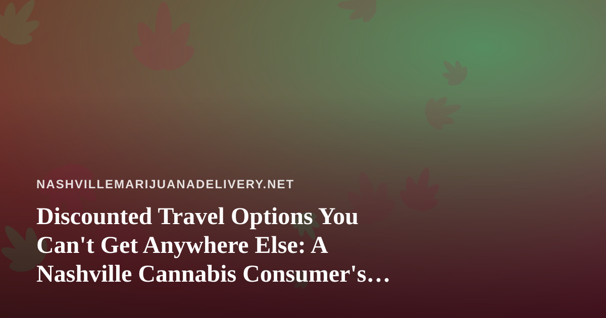 Discounted Travel Options You Can’t Get Anywhere Else: A Nashville Cannabis Consumer’s Guide to Smarter Trips