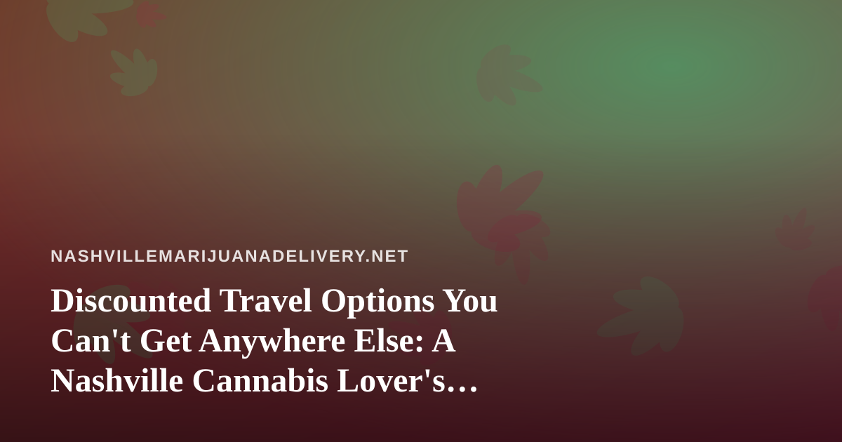Discounted Travel Options You Can’t Get Anywhere Else: A Nashville Cannabis Lover’s Guide to Smart Getaways