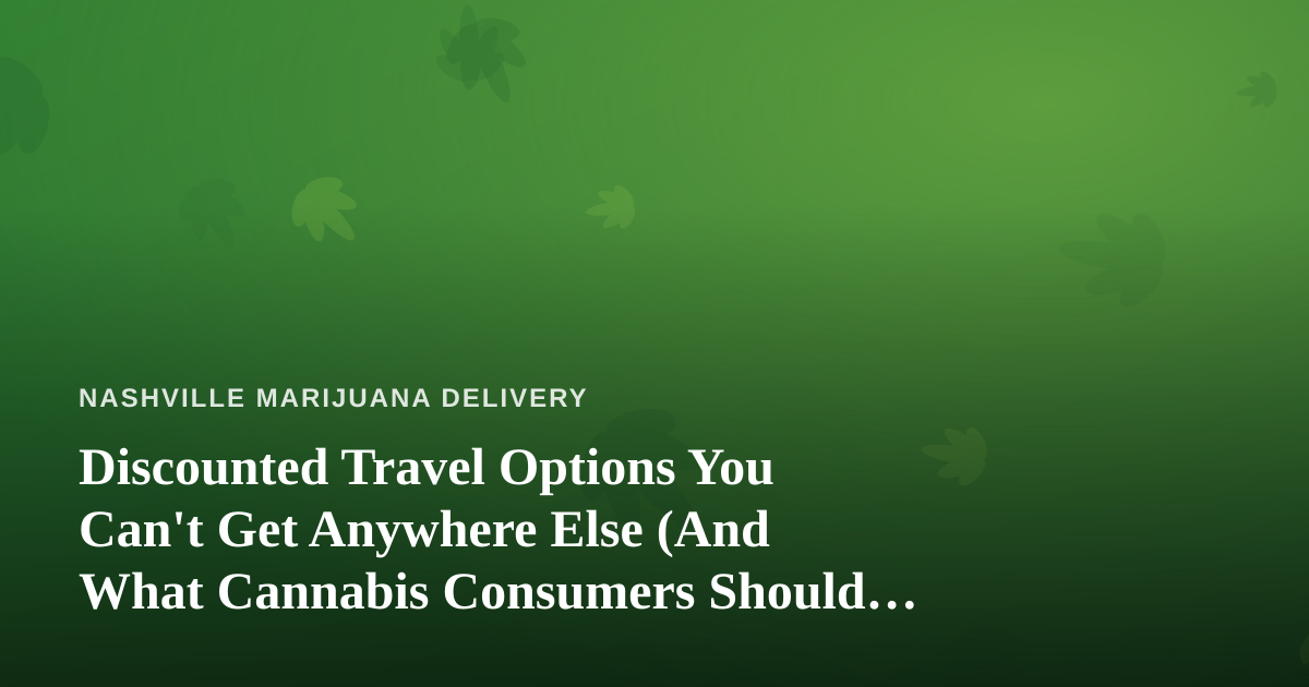 Discounted Travel Options You Can’t Get Anywhere Else (And What Cannabis Consumers Should Know Before Booking)