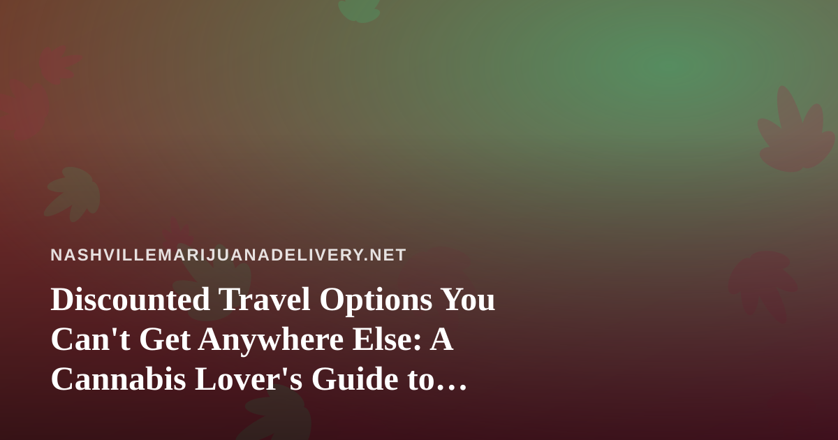 Discounted Travel Options You Can’t Get Anywhere Else: A Cannabis Lover’s Guide to Smart Getaways