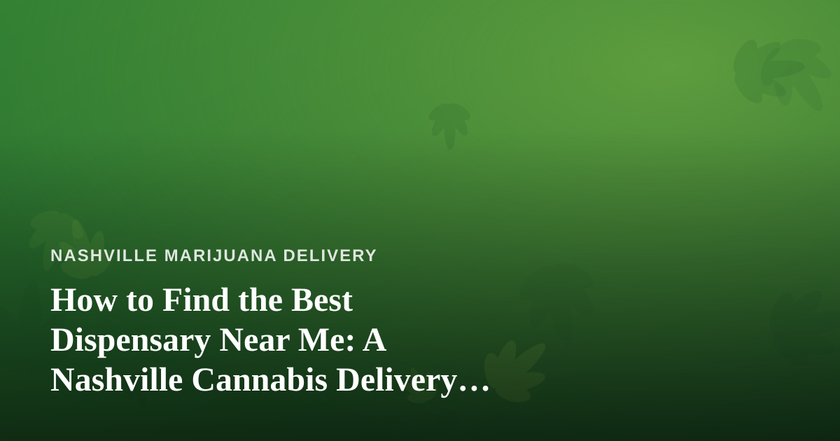 How to Find the Best Dispensary Near Me: A Nashville Cannabis Delivery Guide