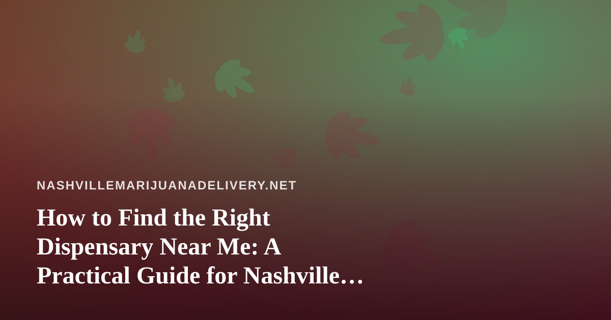 How to Find the Right Dispensary Near Me: A Practical Guide for Nashville Cannabis Shoppers