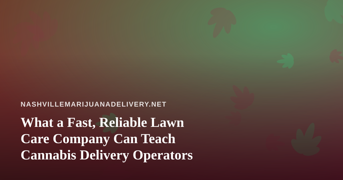 What a Fast, Reliable Lawn Care Company Can Teach Cannabis Delivery Operators