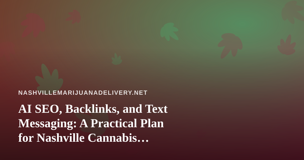 AI SEO, Backlinks, and Text Messaging: A Practical Plan for Nashville Cannabis Delivery Brands