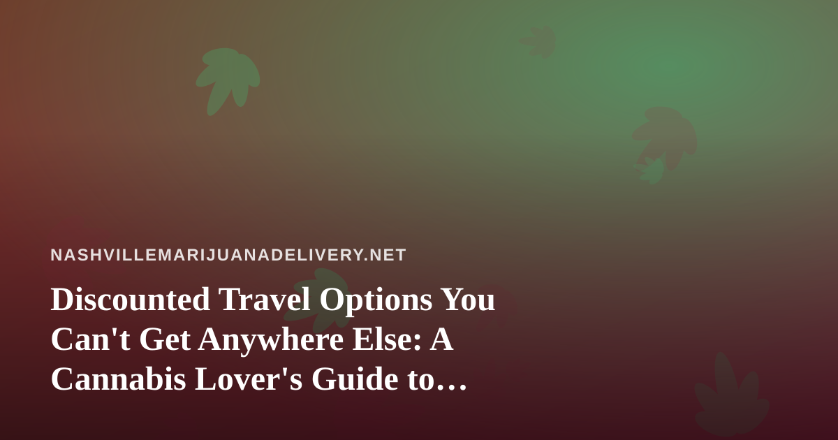 Discounted Travel Options You Can’t Get Anywhere Else: A Cannabis Lover’s Guide to Smarter Getaways