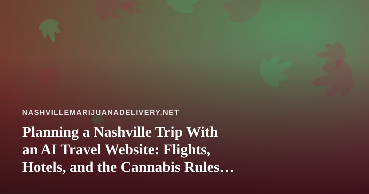 Planning a Nashville Trip With an AI Travel Website: Flights, Hotels, and the Cannabis Rules Visitors Should Know