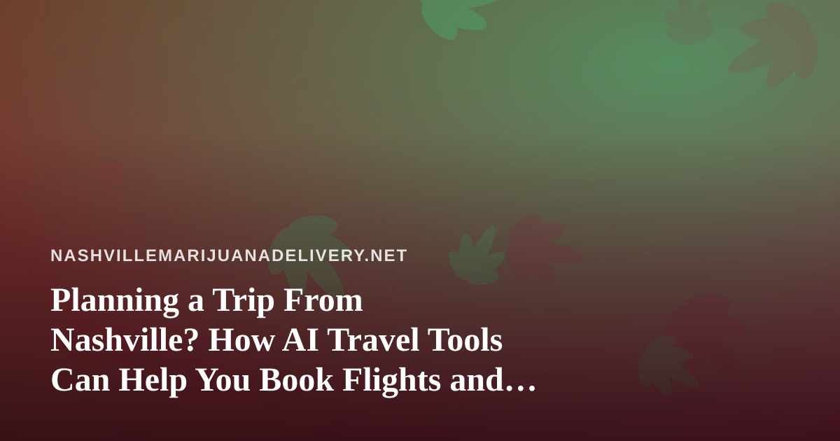 Planning a Trip From Nashville? How AI Travel Tools Can Help You Book Flights and Hotels, Plus the Cannabis Rules to Know Before You Pack