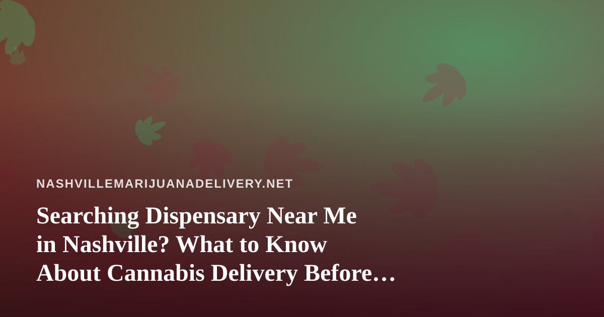 Searching Dispensary Near Me in Nashville? What to Know About Cannabis Delivery Before You Order